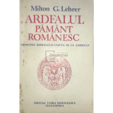 Milton G. Lehrer - Ardealul, pamant romanesc (Editia: 1991)