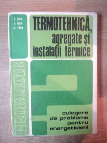 TERMOTEHNICA , AGREGATE SI INSTALATII TERMICE , CULEGERE DE PROBLEME de BAZIL POPA , EUGENIU MAN , MARCEL POPA , Bucuresti 1979