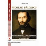 Nicolae Balcescu. Evolutia spirituala a unui mare roman - cu comentarii privind corespondenta si scrierile sale. Volum dedicat Bicentenarului Balcescu