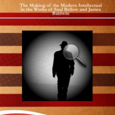 The Making of the Modern Intellectual in the Works of Saul Bellow and James Baldwin - Catalin DRACSINEANU