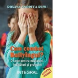 Cum combat bullyingul? O carte cu notiuni psihopedagogice pentru combaterea agresivitatii din scoli, sfaturi, povesti si activitati pentru dezvoltarea