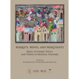Markets, Mints, and Merchants - Royal Economic Policy and Towns in Medieval Hungary