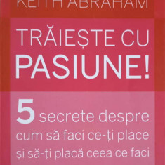 TRAIESTE CU PASIUNE! 5 SECRETE DESPRE CUM SA FACI CE-TI PLACE SI SA-TI PLACA CEEA CE FACI-KEITH ABRAHAM