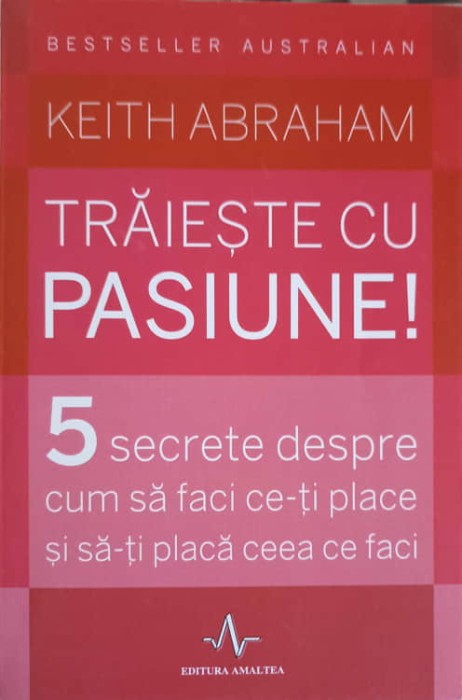 TRAIESTE CU PASIUNE! 5 SECRETE DESPRE CUM SA FACI CE-TI PLACE SI SA-TI PLACA CEEA CE FACI-KEITH ABRAHAM-248809