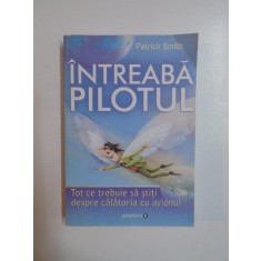 INTREABA PILOTUL . TOT CE TREBUIE SA STITI DESPRE CALATORIA CU AVIONUL de PATRICK SMITH , 2011