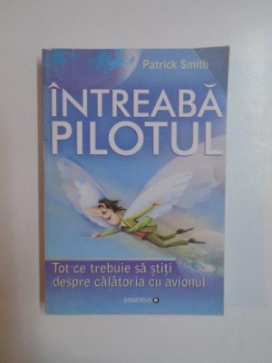 INTREABA PILOTUL . TOT CE TREBUIE SA STITI DESPRE CALATORIA CU AVIONUL de PATRICK SMITH , 2011 foto