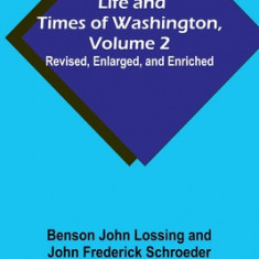 Life and Times of Washington, Volume 2: Revised, Enlarged, and Enriched