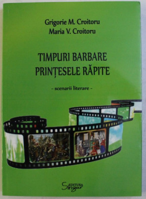 TIMPURI BARBARE , PRINTESELE RAPITE - SCENARII LITERARE - de GRIGORIE M. CROITORU , MARIA V. CROITORU , 2018 foto