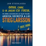 Omul care s-a jucat cu focul. Pe urmele asasinilor lui Olof Palme: Arhiva secreta a lui Stieg Larsson - Jan Stocklassa