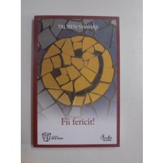 FII FERICIT ! DESCOPERA TOT CE TREBUIE SA STII PENTRU A AVEA O VIATA FERICITA de TAL BEN - SHAHAR , 2009