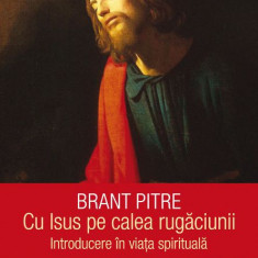 Cu Isus pe calea rugaciunii. Introducere in viata spirituala – Brant Pitre