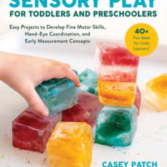 Sensory Play for Toddlers and Preschoolers: Easy Projects to Develop Fine Motor Skills, Hand-Eye Coordination, and Early Measurement Concepts