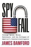 Spyfail: Foreign Spies, Moles, Saboteurs, and the Collapse of America&#039;s Counterintelligence