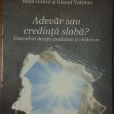 ADEVAR SAU CREDINTA SLABA? CONVORBIRI DESPRE CRESTINISM SI RELATIVISM - RENE GIRARD , GIANNI VATTIMO 2009