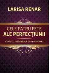 Cele patru fete ale perfectiunii. Cum sa-ti redobandesti feminitatea - Larisa Renar