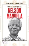 Cum sa gandesti ca Nelson Mandela - Daniel Smith