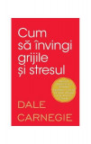 Cum să &icirc;nvingi grijile și stresul - Paperback brosat - Dale Carnegie - Litera