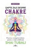 Sapte zile despre chakre. Practica energetica zilnica pentru o viata echilibrata - Shai Tubali
