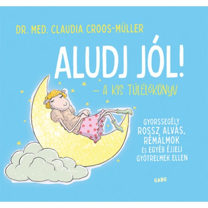 Aludj j&oacute;l! - A kis t&uacute;l&eacute;lők&ouml;nyv - Gyorsseg&eacute;ly rossz alv&aacute;s, r&eacute;m&aacute;lmok &eacute;s egy&eacute;b &eacute;jjeli gy&ouml;trelmek ellen - Claudia Croos-M&uuml;ller