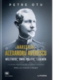 Maresalul Alexandru Averescu. Militarul, omul politic, legenda - Petre Otu