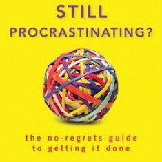 Still Procrastinating: The No-Regrets Guide to Getting It Done