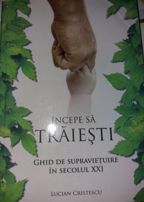 LUCIAN CRISTESCU - INCEPE SA TRAIESTI ( GHID DE SUPRAVIETUIRE IN SECOLUL XXI ) foto