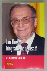ION ILIESCU - BIOGRAFIE NERETUSATA de VLADIMIR ALEXE , 2015