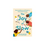 The Joy of Slow: Restoring Balance and Wonder to Homeschool Learning