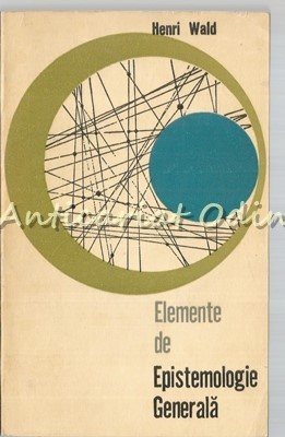 Elemente De Epistemologie Generala - Henri Wald - Tiraj: 3150 Exemplare foto
