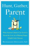 Hunt, Gather, Parent: What Ancient Cultures Teach Us about the Lost Art of Raising Happy, Helpful Little Humans