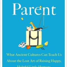 Hunt, Gather, Parent: What Ancient Cultures Teach Us about the Lost Art of Raising Happy, Helpful Little Humans