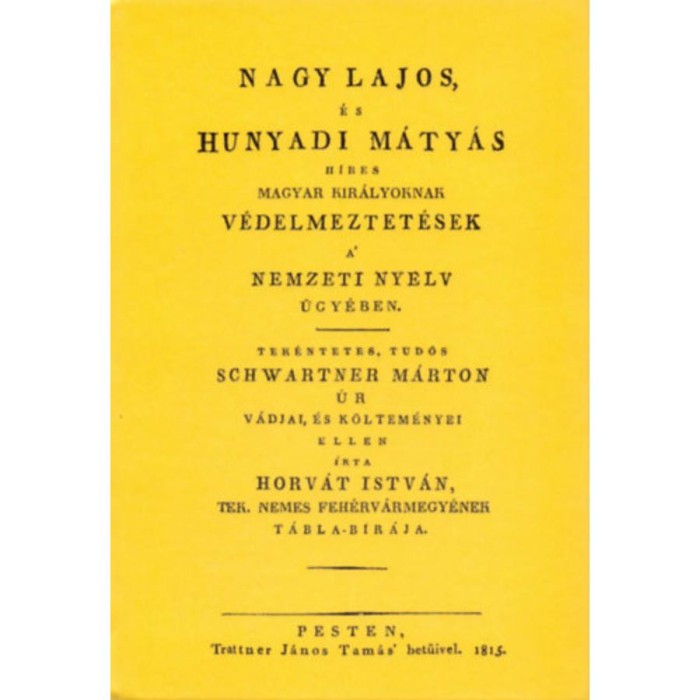 Nagy Lajos, &eacute;s Hunyadi M&aacute;ty&aacute;s h&iacute;res magyar kir&aacute;lyoknak v&eacute;delmeztet&eacute;sek a nemzeti nyelv &uuml;gy&eacute;ben tek&eacute;ntetes, tud&oacute;s Schwartner M&aacute;rton &uacute;r v&aacute;djai, &eacute;s k&ouml;lte