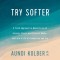 Try Softer: A Fresh Approach to Move Us Out of Anxiety, Stress, and Survival Mode--And Into a Life of Connection and Joy