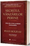 Secretul v&acirc;nzărilor perene. Arta de a crea produse memorabile - Paperback brosat - Ryan Holiday - Act și Politon
