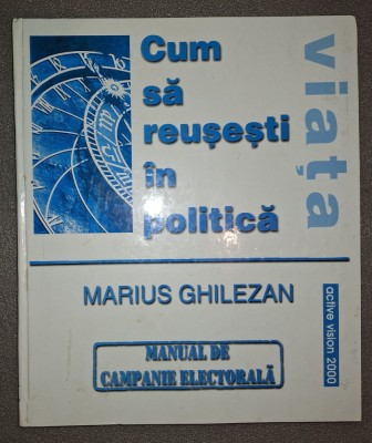 Marius Ghilezan&amp;nbsp;-&amp;nbsp;Cum sa reusesti in politica * Manual de campanie electorala foto