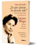 Te-am cautat in slovele tale. Confesiuni despre viata si activitatea lui Lucian Blaga. Jurnale, interviuri, consemnari - Elena Daniello