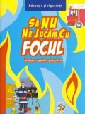 Sa nu ne jucam cu focul. Indrumar pentru prescolari |