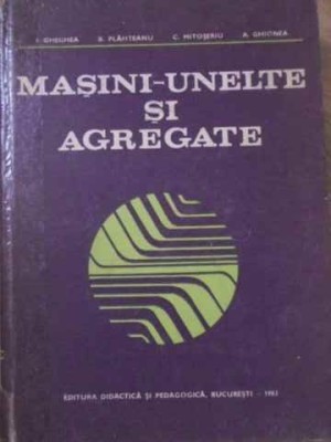 MASINI-UNELTE SI AGREGATE-I. GHEGHEA, B. PLAHTEANU, C. MITOSERIU, A. GHIONEA-232154 foto