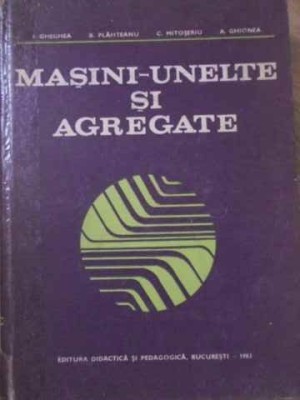 MASINI-UNELTE SI AGREGATE-I. GHEGHEA, B. PLAHTEANU, C. MITOSERIU, A. GHIONEA foto