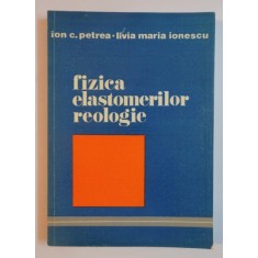 FIZICA ELASTOMERILOR REOLOGIE de ION C. PETREA , LIVIA MARIA IONESCU , 1981