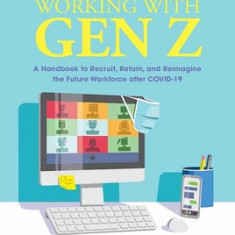 Working with Gen Z: A Handbook to Recruit, Retain, and Reimagine the Future Workforce After Covid-19