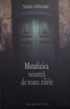 Metafizica noastra de toate zilele. Despre dispozitia speculativa a gandirii si prezenta ei fireasca astazi &ndash; Stefan Afloroaei