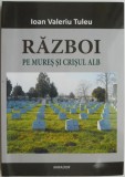 Razboi pe Mures si Crisul Alb - Ioan Valeriu Tuleu - Carte de Istorie