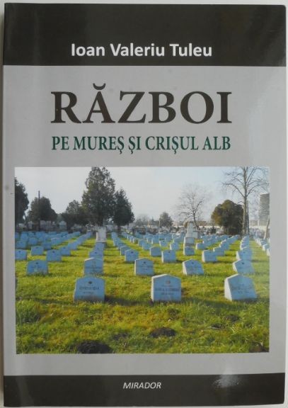 Razboi pe Mures si Crisul Alb &ndash; Ioan Valeriu Tuleu