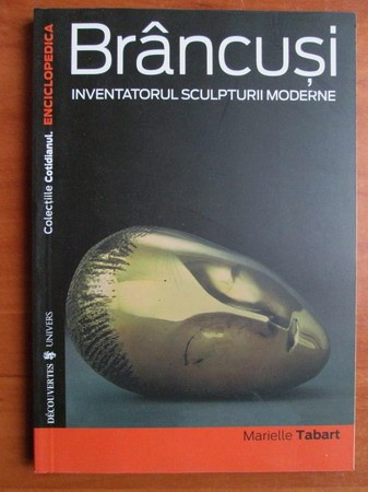 BRANCUSI INVENTATORUL SCULPTURII MODERNE - MARIELLE TABART