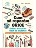 Cumpara ieftin Cum sa reparam orice. Ghidul lucrurilor usor de depanat. Recupereaza, reutilizeaza, recicleaza/Nick Harper