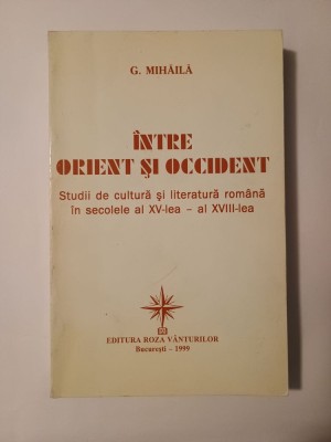 G. Mihăilă - &amp;Icirc;ntre Orient și Occident: studii de cultură și literatură rom&amp;acirc;nă &amp;icirc;n sec. XV - XVIII foto