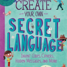 Create Your Own Secret Language: Invent Codes, Ciphers, Hidden Messages, and More