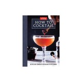 How to Cocktail: Recipes and Techniques for Building the Best Drinks