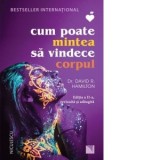 Cum poate mintea sa vindece corpul. Editia a II-a, revizuita si adaugita - David R. Hamilton